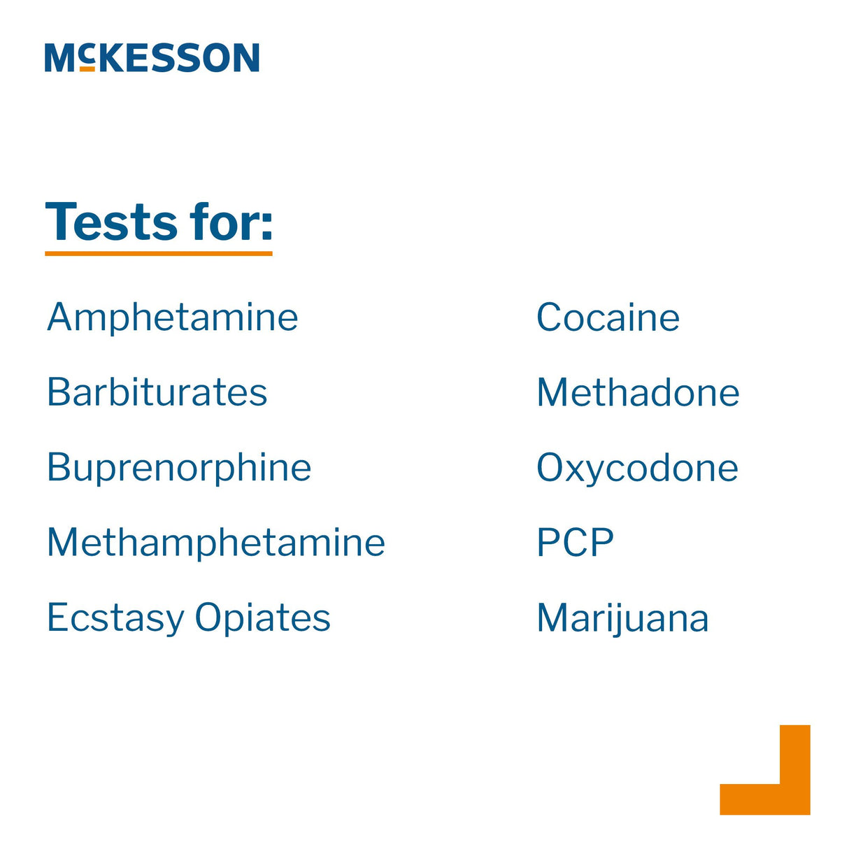 Drugs of Abuse Test Kit McKesson AMP, BAR, BUP, BZO, COC, mAMP/MET, MDMA, MOP300, MTD, OXY, PCP, THC (OX, pH, SG) 25 Tests CLIA Waived - BeHope